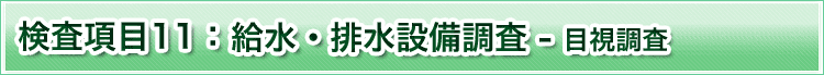 検査項目11　給水・排水設備調査　目視調査